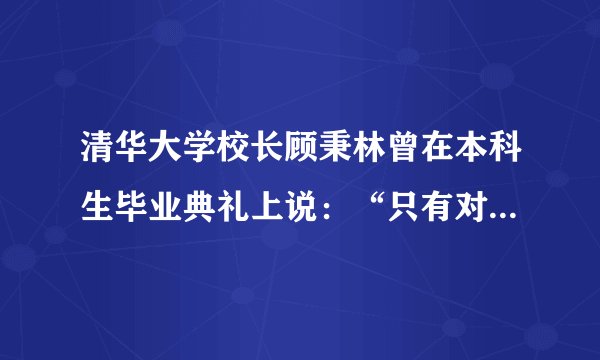 清华大学校长顾秉林曾在本科生毕业典礼上说：“只有对学生、社会、国家负责任的学校，才能培养出对社会、国家负责任的学生；只有为社会、为国家勇担责任的学子，才能真正成为国家、民族的栋梁。今天，在你们毕业之际，我要送给每一位同学两个字，那就是“责任”。顾秉林先生的话对我们有何启示？（写出两点即可）