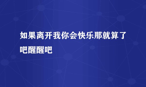 如果离开我你会快乐那就算了吧醒醒吧