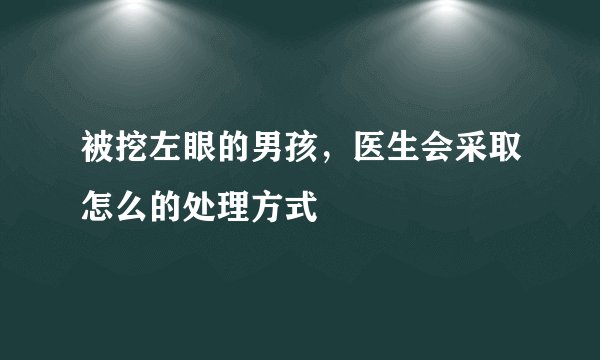 被挖左眼的男孩，医生会采取怎么的处理方式