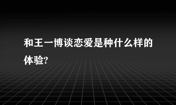和王一博谈恋爱是种什么样的体验?