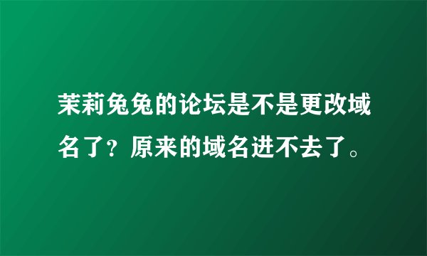 茉莉兔兔的论坛是不是更改域名了？原来的域名进不去了。