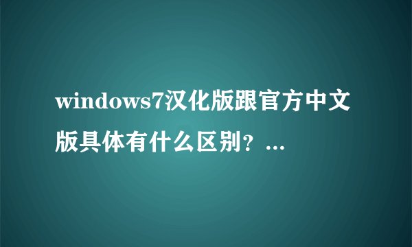 windows7汉化版跟官方中文版具体有什么区别？还有windows7 7127官方简体中文二次封装什么意思？