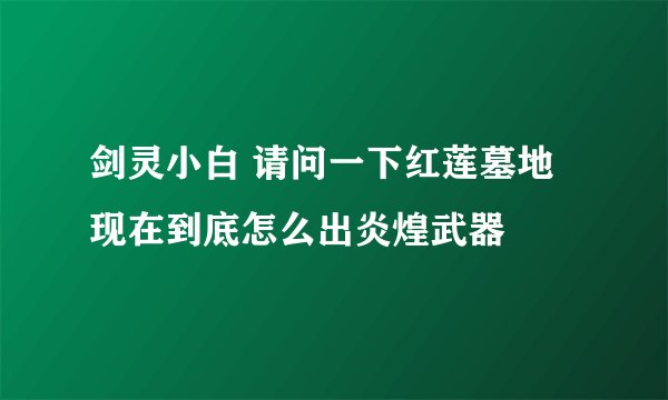 剑灵小白 请问一下红莲墓地现在到底怎么出炎煌武器