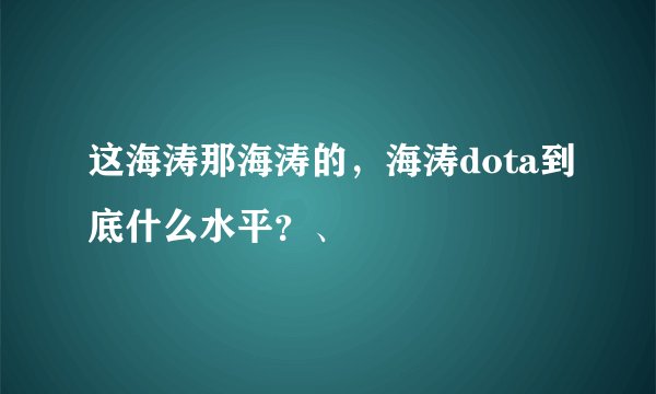 这海涛那海涛的，海涛dota到底什么水平？、
