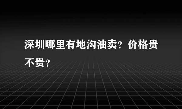 深圳哪里有地沟油卖？价格贵不贵？