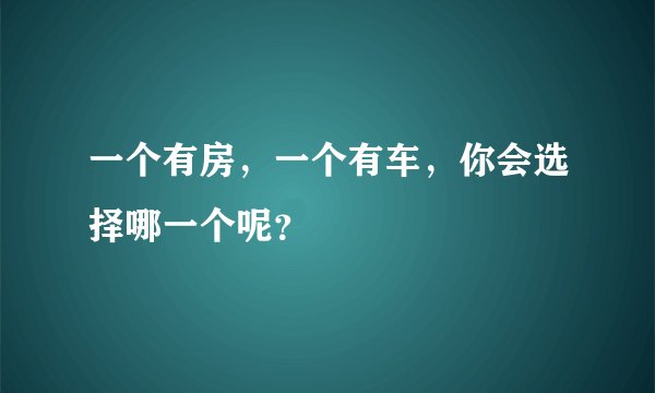 一个有房，一个有车，你会选择哪一个呢？