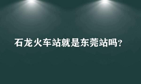 石龙火车站就是东莞站吗？
