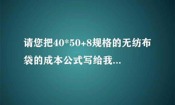 请您把40*50+8规格的无纺布袋的成本公式写给我,长度、重量单位写出来。谢谢!