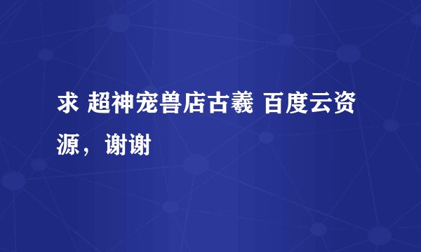 求 超神宠兽店古羲 百度云资源，谢谢