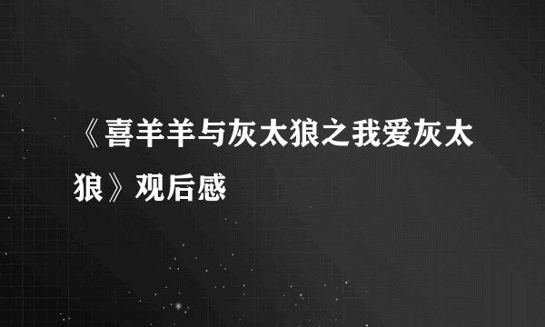 《喜羊羊与灰太狼之我爱灰太狼》观后感
