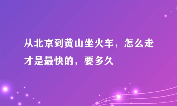 从北京到黄山坐火车，怎么走才是最快的，要多久