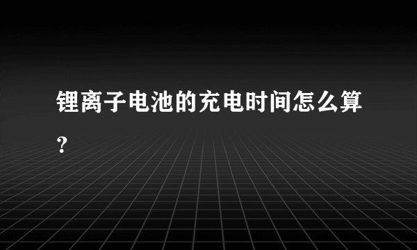 锂离子电池的充电时间怎么算？