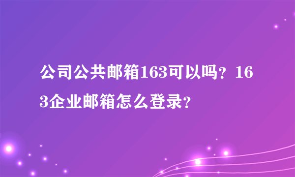 公司公共邮箱163可以吗?163企业邮箱怎么登录?