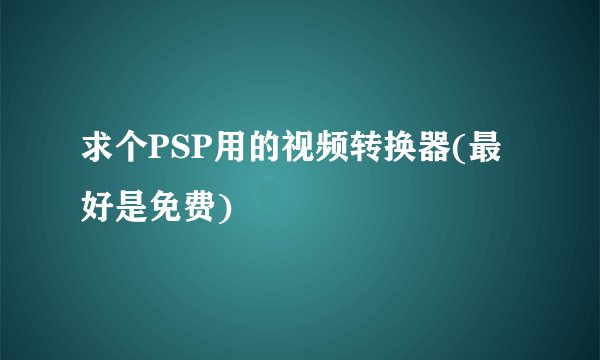 求个PSP用的视频转换器(最好是免费)