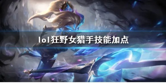 《英雄联盟》狂野女猎手奈德丽技能加点推荐