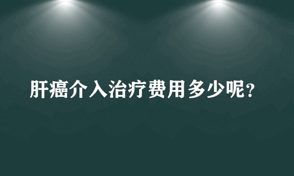 肝癌介入治疗费用多少呢？