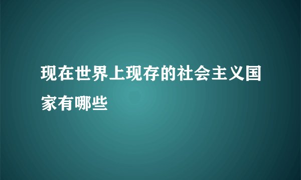 现在世界上现存的社会主义国家有哪些