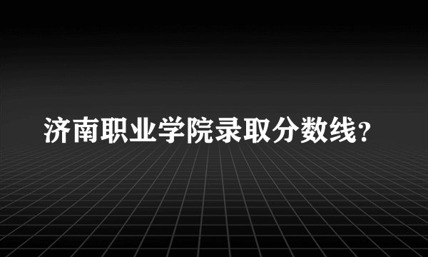 济南职业学院录取分数线？