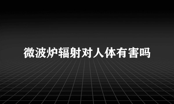 微波炉辐射对人体有害吗