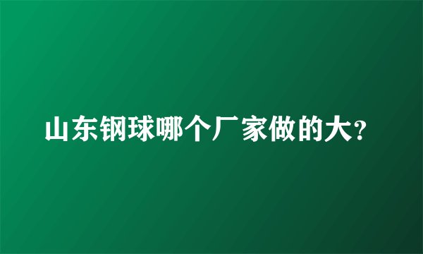 山东钢球哪个厂家做的大?