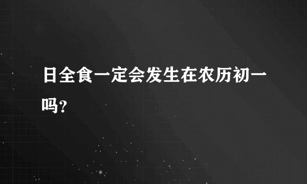 日全食一定会发生在农历初一吗？