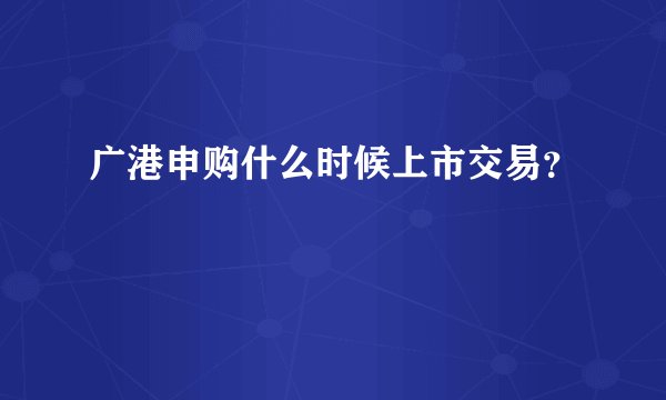 广港申购什么时候上市交易？