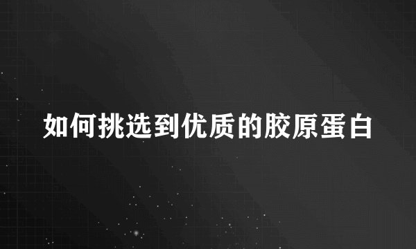 如何挑选到优质的胶原蛋白