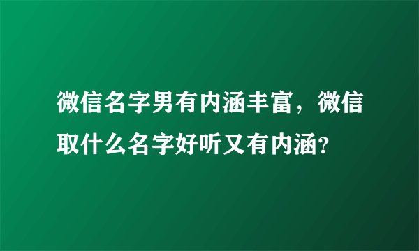 微信名字男有内涵丰富，微信取什么名字好听又有内涵？