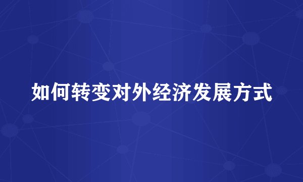 如何转变对外经济发展方式