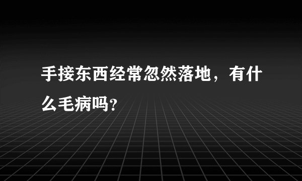 手接东西经常忽然落地，有什么毛病吗？