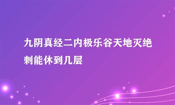 九阴真经二内极乐谷天地灭绝刺能休到几层