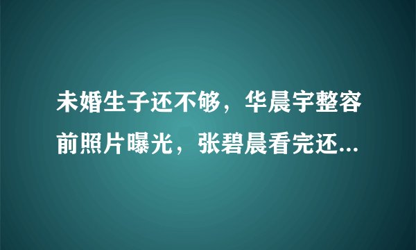 未婚生子还不够，华晨宇整容前照片曝光，张碧晨看完还想嫁吗？