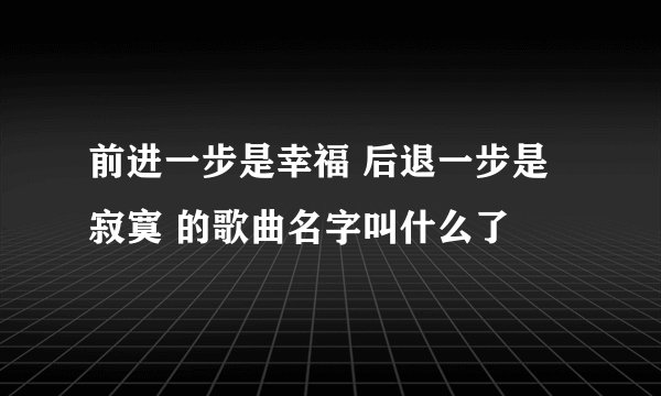 前进一步是幸福 后退一步是寂寞 的歌曲名字叫什么了