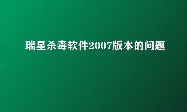 瑞星杀毒软件2007版本的问题