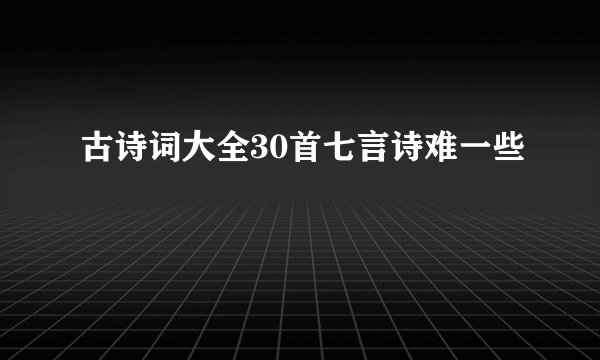 古诗词大全30首七言诗难一些