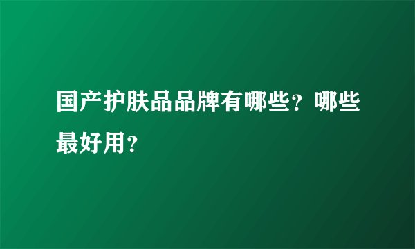国产护肤品品牌有哪些？哪些最好用？