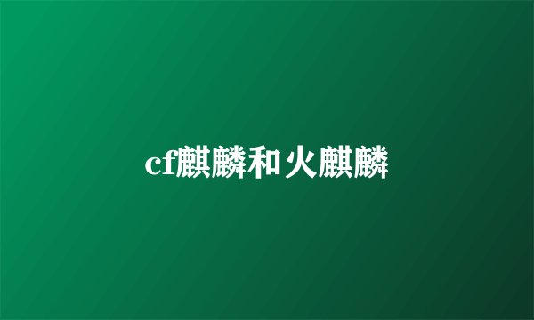 cf麒麟和火麒麟