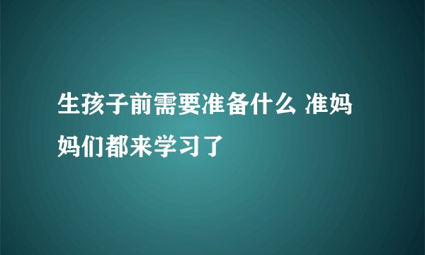 生孩子前需要准备什么 准妈妈们都来学习了