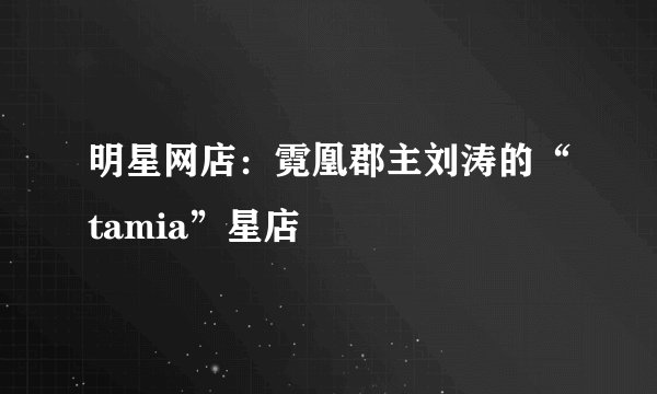 明星网店：霓凰郡主刘涛的“tamia”星店