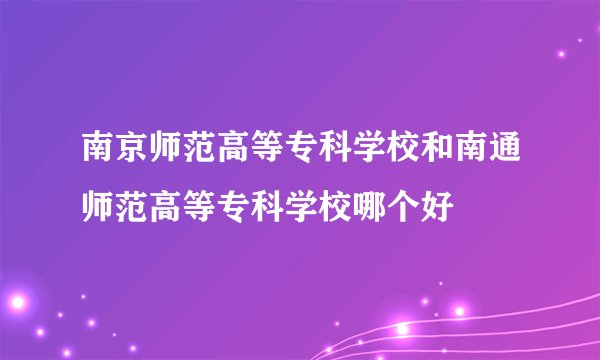 南京师范高等专科学校和南通师范高等专科学校哪个好