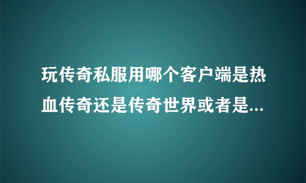 玩传奇私服用哪个客户端是热血传奇还是传奇世界或者是传奇外传