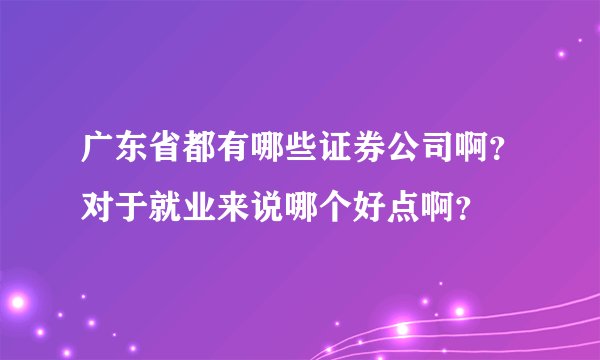 广东省都有哪些证券公司啊？对于就业来说哪个好点啊？