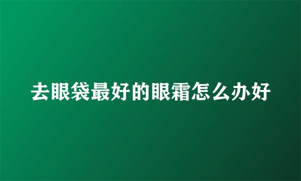 去眼袋最好的眼霜怎么办好
