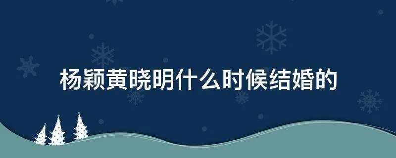 杨颖黄晓明什么时候结婚的