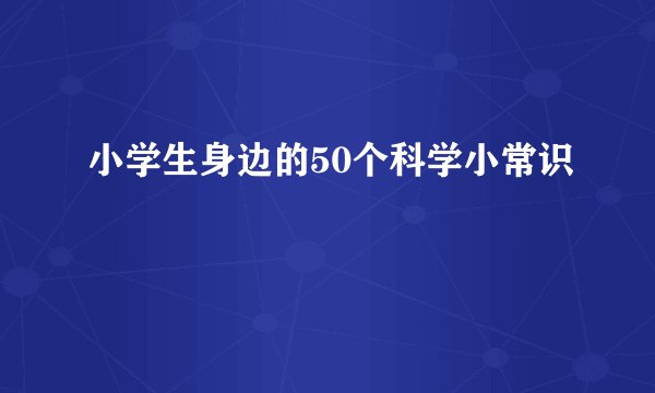 小学生身边的50个科学小常识