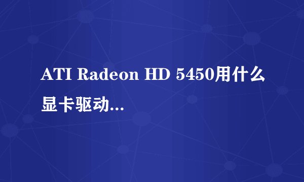 ATI Radeon HD 5450用什么显卡驱动是最好的