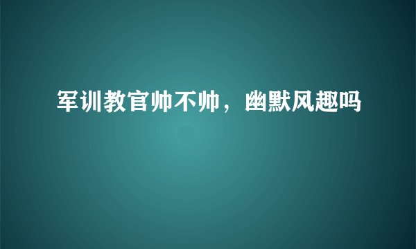 军训教官帅不帅，幽默风趣吗