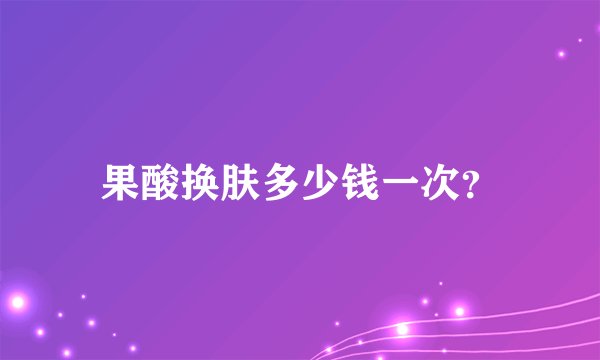 果酸换肤多少钱一次？
