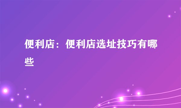 便利店：便利店选址技巧有哪些