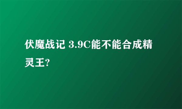 伏魔战记 3.9C能不能合成精灵王?